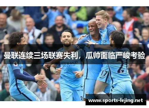 曼联连续三场联赛失利，瓜帅面临严峻考验
