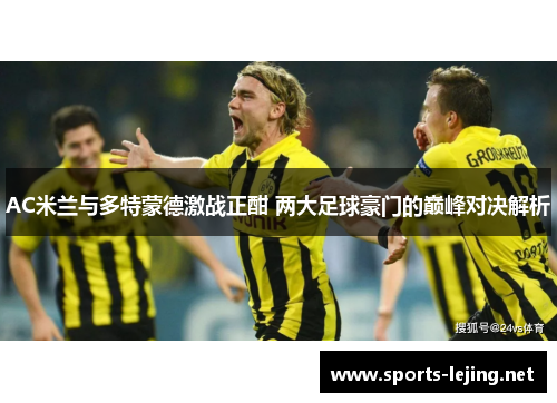 AC米兰与多特蒙德激战正酣 两大足球豪门的巅峰对决解析