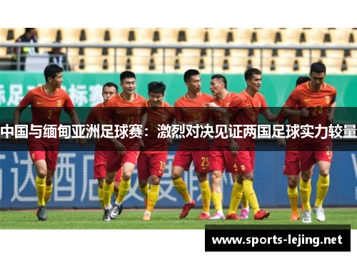 中国与缅甸亚洲足球赛：激烈对决见证两国足球实力较量