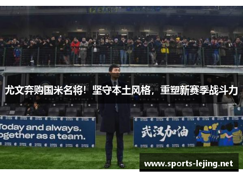 尤文弃购国米名将！坚守本土风格，重塑新赛季战斗力
