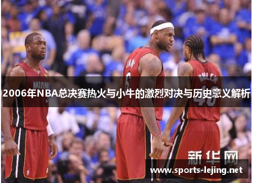 2006年NBA总决赛热火与小牛的激烈对决与历史意义解析