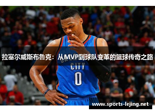 拉塞尔威斯布鲁克：从MVP到球队变革的篮球传奇之路
